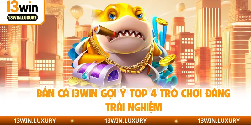Bắn cá 13WIN gợi ý top 4 trò chơi đáng trải nghiệm