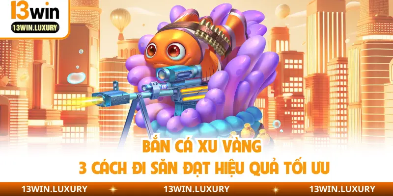 Bắn Cá Xu Vàng - 3 Cách Đi Săn Đạt Hiệu Quả Tối Ưu