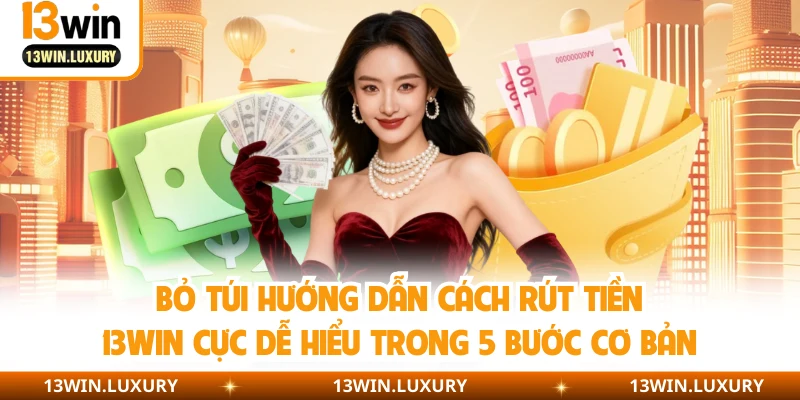Bỏ túi hướng dẫn cách rút tiền 13WIN cực dễ hiểu trong 5 bước cơ bản