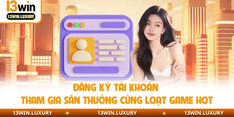 Đăng ký tài khoản tham gia săn thưởng cùng loạt game hot