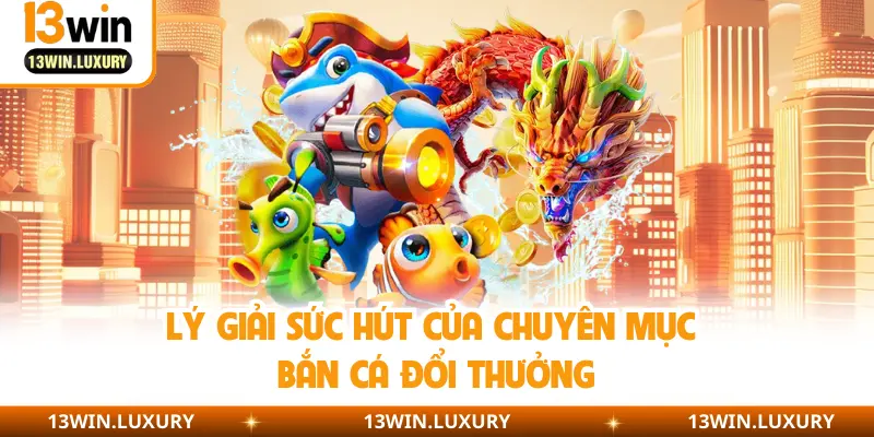Lý giải sức hút của chuyên mục bắn cá đổi thưởng