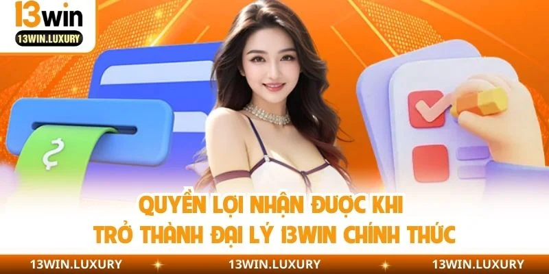 Quyền lợi nhận được khi trở thành đại lý 13WIN chính thức